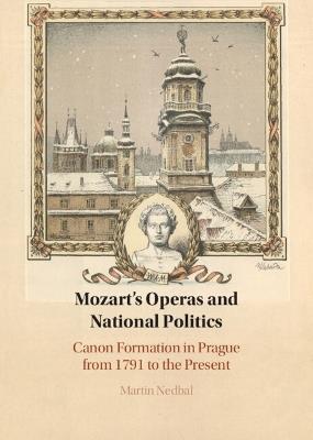 Mozart's Operas and National Politics: Canon Formation in Prague from 1791 to the Present - Martin Nedbal - cover