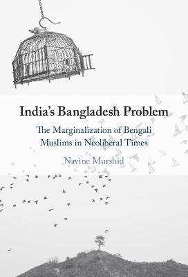 India's Bangladesh Problem: The Marginalization of Bengali Muslims in Neoliberal Times - Navine Murshid - cover
