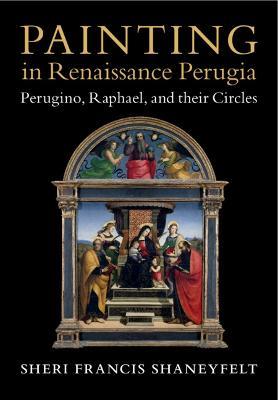 Painting in Renaissance Perugia: Perugino, Raphael, and their Circles - Sheri Francis Shaneyfelt - cover