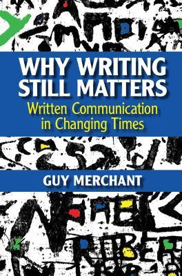 Why Writing Still Matters: Written Communication in Changing Times - Guy Merchant - cover