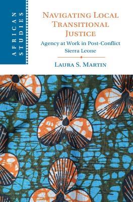 Navigating Local Transitional Justice: Agency at Work in Post-Conflict Sierra Leone - Laura S. Martin - cover