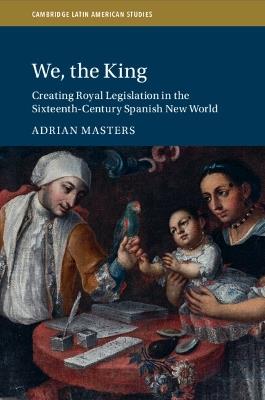 We, the King: Creating Royal Legislation in the Sixteenth-Century Spanish New World - Adrian Masters - cover