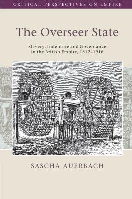The Overseer State: Slavery, Indenture and Governance in the British Empire, 1812–1916 - Sascha Auerbach - cover