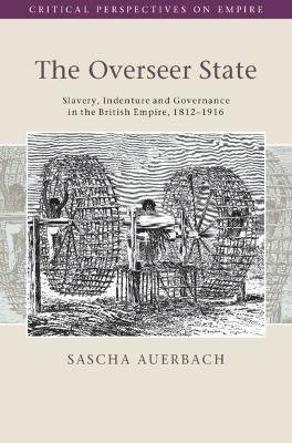 The Overseer State: Slavery, Indenture and Governance in the British Empire, 1812–1916 - Sascha Auerbach - cover