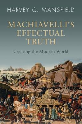 Machiavelli's Effectual Truth: Creating the Modern World - Harvey C. Mansfield - cover