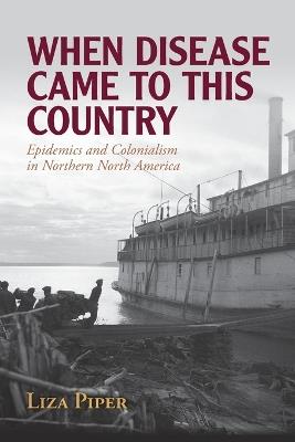 When Disease Came to This Country: Epidemics and Colonialism in Northern North America - Liza Piper - cover