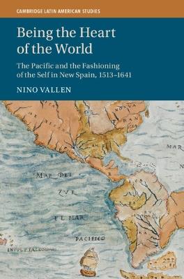 Being the Heart of the World: The Pacific and the Fashioning of the Self in New Spain, 1513–1641 - Nino Vallen - cover
