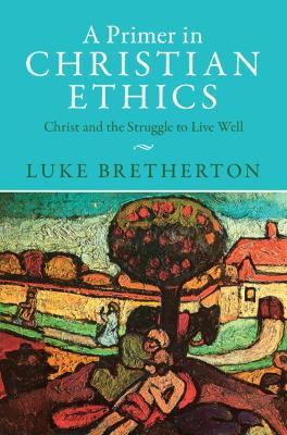 A Primer in Christian Ethics: Christ and the Struggle to Live Well - Luke Bretherton - cover