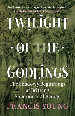 Twilight of the Godlings: The Shadowy Beginnings of Britain's Supernatural Beings - Francis Young - cover