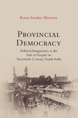 Provincial Democracy: Political Imaginaries at the End of Empire in Twentieth-Century South India - Rama Sundari Mantena - cover