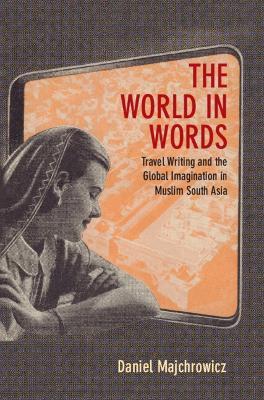 The World in Words: Travel Writing and the Global Imagination in Muslim South Asia - Daniel Joseph Majchrowicz - cover