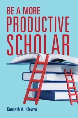 Be a More Productive Scholar - Kenneth A. Kiewra - cover