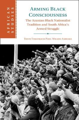 Arming Black Consciousness: The Azanian Black Nationalist Tradition and South Africa's Armed Struggle - Toivo Tukongeni Paul Wilson Asheeke - cover