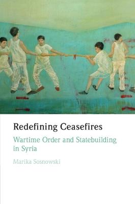Redefining Ceasefires: Wartime Order and Statebuilding in Syria - Marika Sosnowski - cover