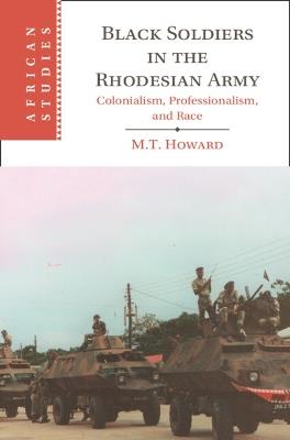 Black Soldiers in the Rhodesian Army: Colonialism, Professionalism, and Race - M. T. Howard - cover