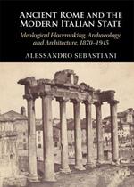 Ancient Rome and the Modern Italian State: Ideological Placemaking, Archaeology, and Architecture, 1870–1945