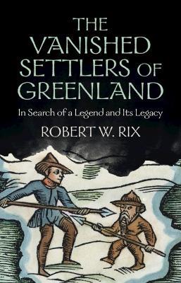 The Vanished Settlers of Greenland: In Search of a Legend and Its Legacy - Robert W. Rix - cover