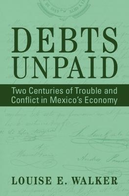Debts Unpaid: Two Centuries of Trouble and Conflict in Mexico's Economy - Louise E. Walker - cover