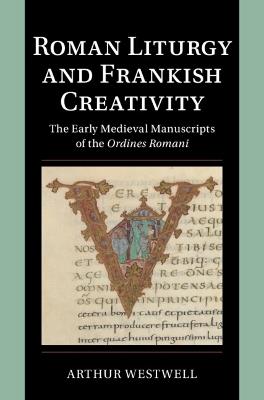 Roman Liturgy and Frankish Creativity: The Early Medieval Manuscripts of the Ordines Romani - Arthur Westwell - cover