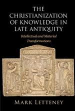 The Christianization of Knowledge in Late Antiquity: Intellectual and Material Transformations