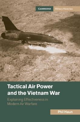 Tactical Air Power and the Vietnam War: Explaining Effectiveness in Modern Air Warfare - Phil Haun - cover