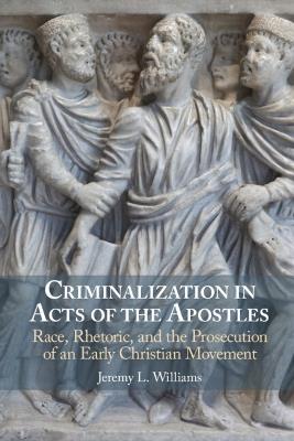 Criminalization in Acts of the Apostles: Race, Rhetoric, and the Prosecution of an Early Christian Movement - Jeremy L. Williams - cover