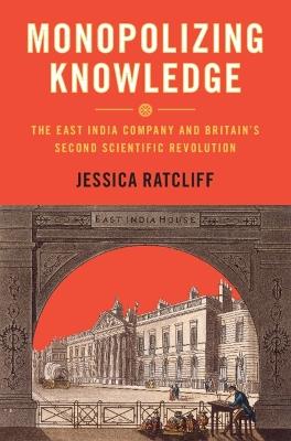 Monopolizing Knowledge: The East India Company and Britain's Second Scientific Revolution - Jessica Ratcliff - cover