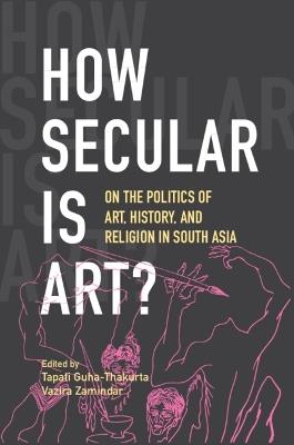How Secular Is Art?: On the Politics of Art, History and Religion in South Asia - cover