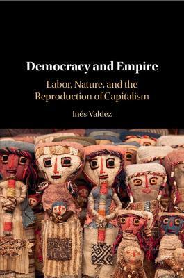 Democracy and Empire: Labor, Nature, and the Reproduction of Capitalism - Inés Valdez - cover