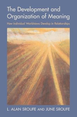 The Development and Organization of Meaning: How Individual Worldviews Develop in Relationships - L. Alan Sroufe,June Sroufe - cover