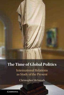 The Time of Global Politics: International Relations as Study of the Present - Christopher McIntosh - cover