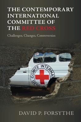 The Contemporary International Committee of the Red Cross: Challenges, Changes, Controversies - David P. Forsythe - cover