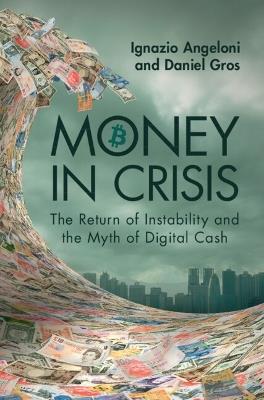Money In Crisis: The Return of Instability and the Myth of Digital Cash - Ignazio Angeloni,Daniel Gros - cover