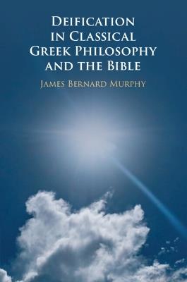 Deification in Classical Greek Philosophy and the Bible - James Bernard Murphy - cover