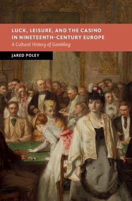 Luck, Leisure, and the Casino in Nineteenth-Century Europe: A Cultural History of Gambling - Jared Poley - cover