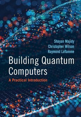 Building Quantum Computers: A Practical Introduction - Shayan Majidy,Christopher Wilson,Raymond Laflamme - cover