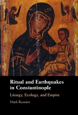 Ritual and Earthquakes in Constantinople: Liturgy, Ecology, and Empire - Mark Roosien - cover