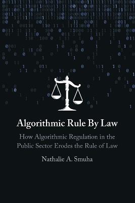 Algorithmic Rule By Law: How Algorithmic Regulation in the Public Sector Erodes the Rule of Law - Nathalie A. Smuha - cover