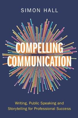 Compelling Communication: Writing, Public Speaking and Storytelling for Professional Success - Simon Hall - cover