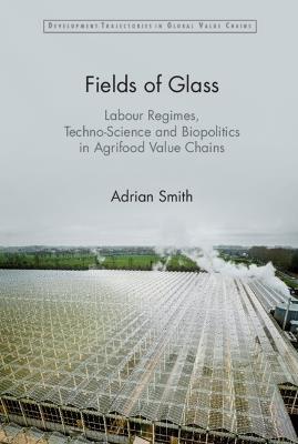 Fields of Glass: Labour Regimes, Techno-Science and Biopolitics in Agrifood Value Chains - Adrian Smith - cover