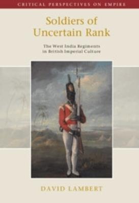 Soldiers of Uncertain Rank: The West India Regiments in British Imperial Culture - David Lambert - cover