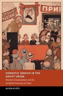 Domestic Service in the Soviet Union: Women's Emancipation and the Gendered Hierarchy of Labor - Alissa Klots - cover