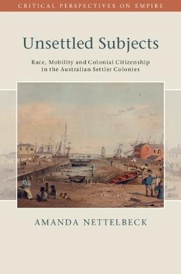 Unsettled Subjects: Race, Mobility and Colonial Citizenship in the Australian Settler Colonies - Amanda Nettelbeck - cover
