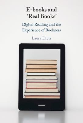 E-books and ‘Real Books’: Digital Reading and the Experience of Bookness - Laura Dietz - cover
