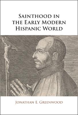 Sainthood in the Early Modern Hispanic World: Miracles, Devotional Objects, and the Transformation of Canonization in the Cause of Ignatius of Loyola - Jonathan E. Greenwood - cover