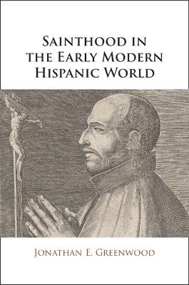 Sainthood in the Early Modern Hispanic World: Miracles, Devotional Objects, and the Transformation of Canonization in the Cause of Ignatius of Loyola - Jonathan E. Greenwood - cover