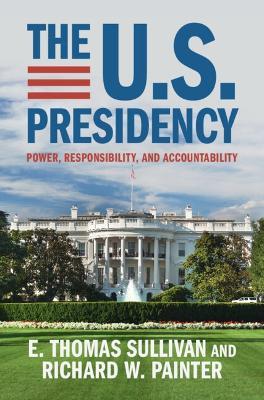 The U.S. Presidency: Power, Responsibility, and Accountability - E. Thomas Sullivan,Richard W. Painter - cover