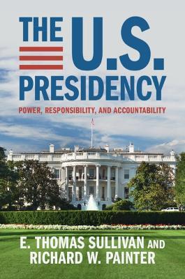 The U.S. Presidency: Power, Responsibility, and Accountability - E. Thomas Sullivan,Richard W. Painter - cover
