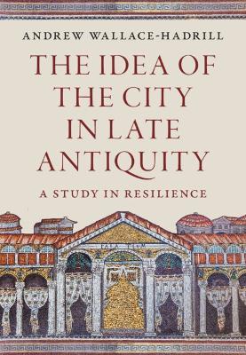 The Idea of the City in Late Antiquity: A Study in Resilience - Andrew Wallace-Hadrill - cover