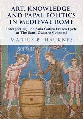 Art, Knowledge, and Papal Politics in Medieval Rome: Interpreting the Aula Gotica Fresco Cycle at Santi Quattro Coronati - Marius B. Hauknes - cover